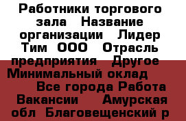 Работники торгового зала › Название организации ­ Лидер Тим, ООО › Отрасль предприятия ­ Другое › Минимальный оклад ­ 28 000 - Все города Работа » Вакансии   . Амурская обл.,Благовещенский р-н